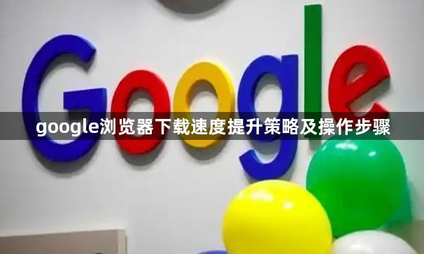 google浏览器下载速度提升策略及操作步骤1