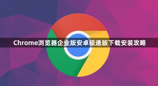 Chrome浏览器企业版安卓极速版下载安装攻略1
