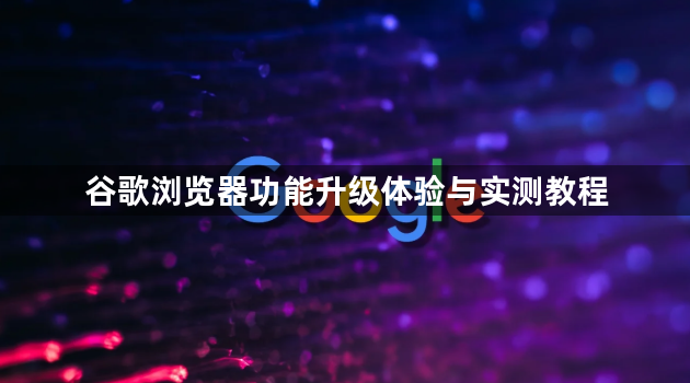 谷歌浏览器功能升级体验与实测教程1