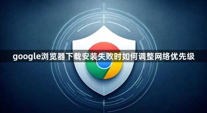 google浏览器下载安装失败时如何调整网络优先级1