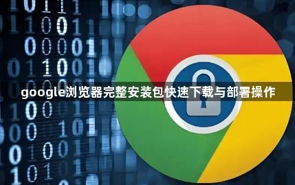 google浏览器完整安装包快速下载与部署操作1