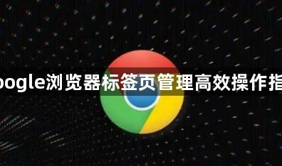 google浏览器标签页管理高效操作指南1
