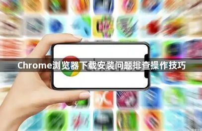 Chrome浏览器下载安装问题排查操作技巧1