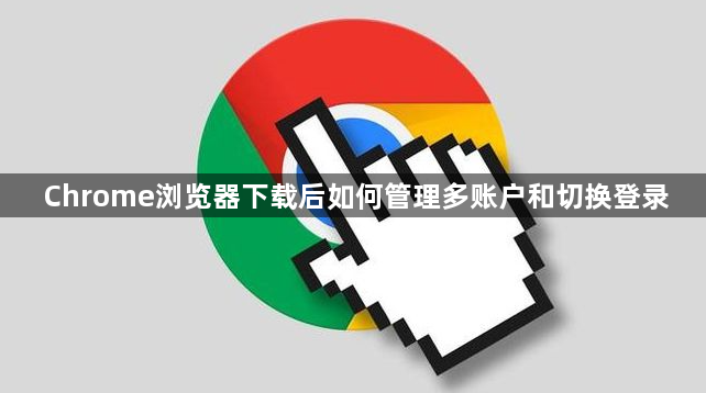 Chrome浏览器下载后如何管理多账户和切换登录1