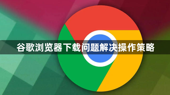 谷歌浏览器下载问题解决操作策略1