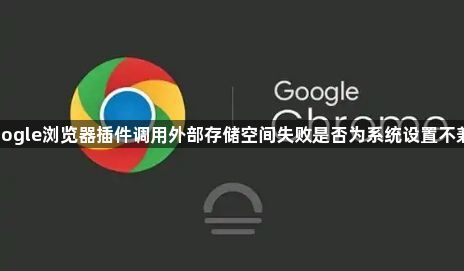Google浏览器插件调用外部存储空间失败是否为系统设置不兼容1