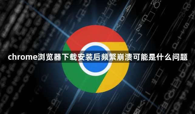 chrome浏览器下载安装后频繁崩溃可能是什么问题1