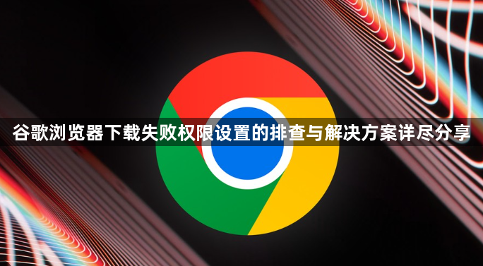 谷歌浏览器下载失败权限设置的排查与解决方案详尽分享1