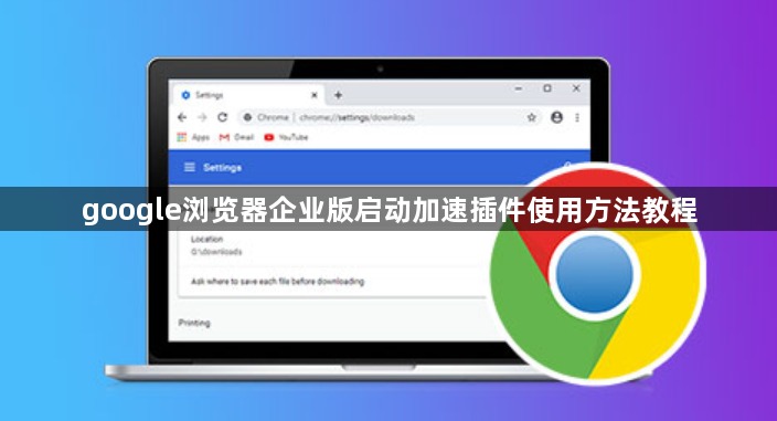 google浏览器企业版启动加速插件使用方法教程1