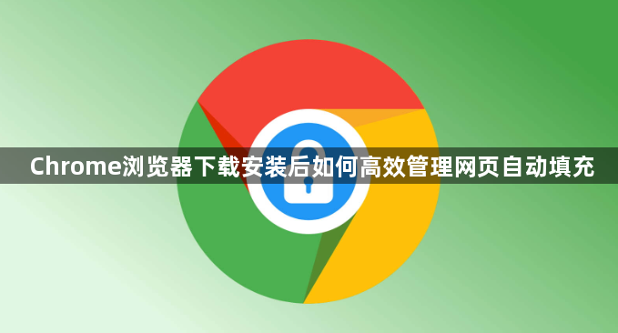Chrome浏览器下载安装后如何高效管理网页自动填充1