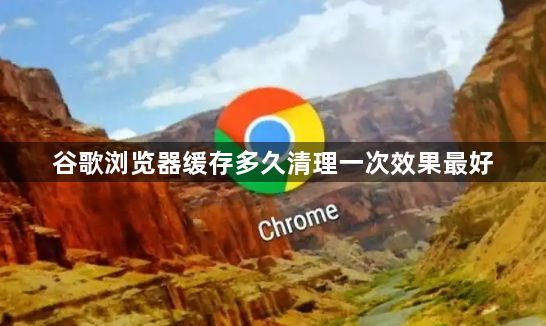 谷歌浏览器缓存多久清理一次效果最好1