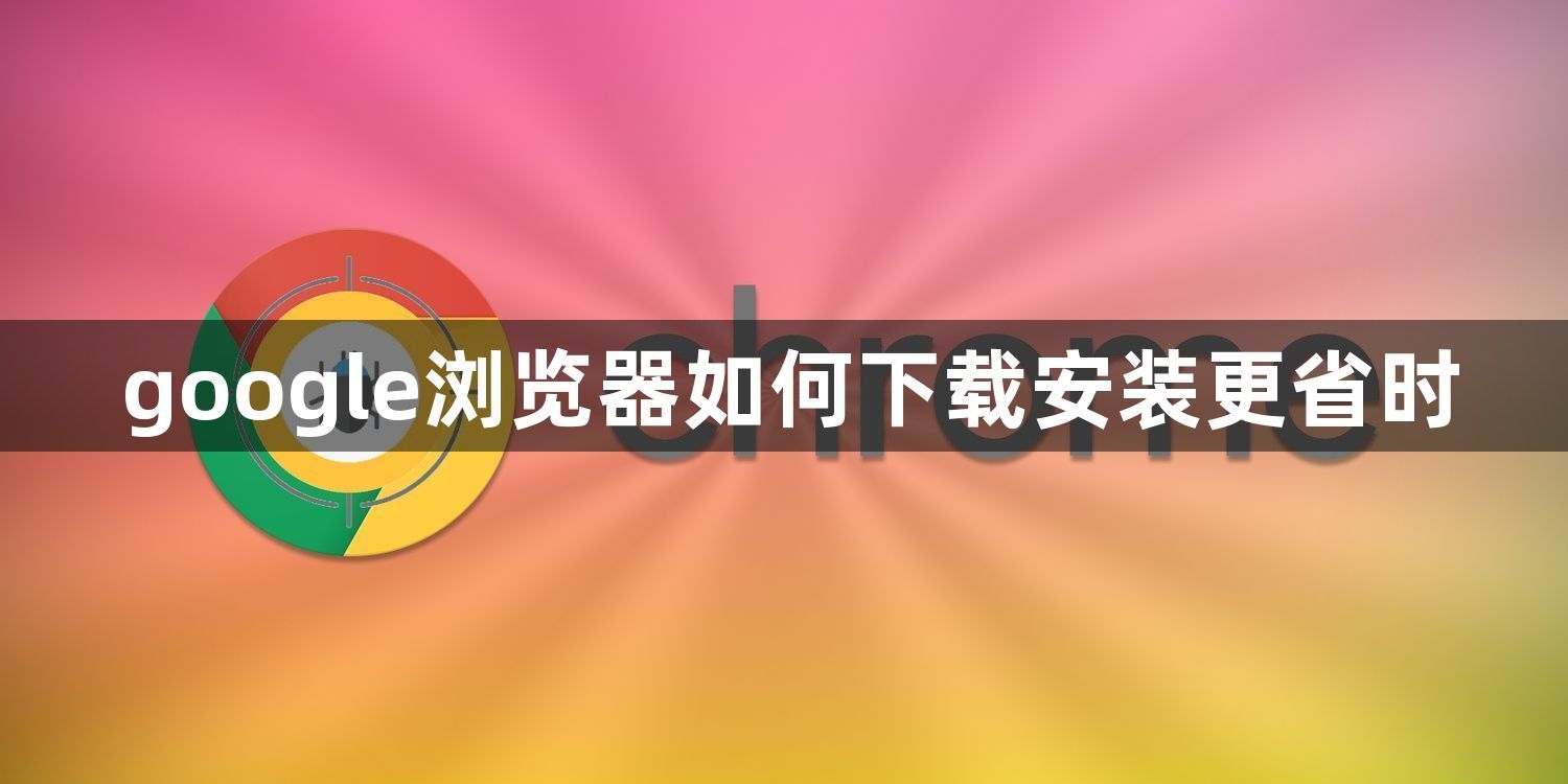 google浏览器如何下载安装更省时1