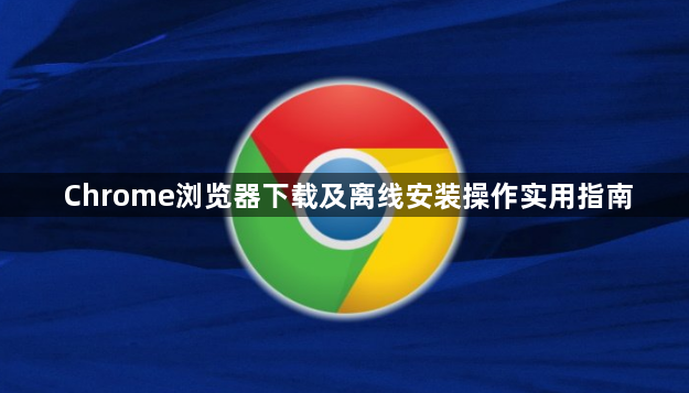 Chrome浏览器下载及离线安装操作实用指南1