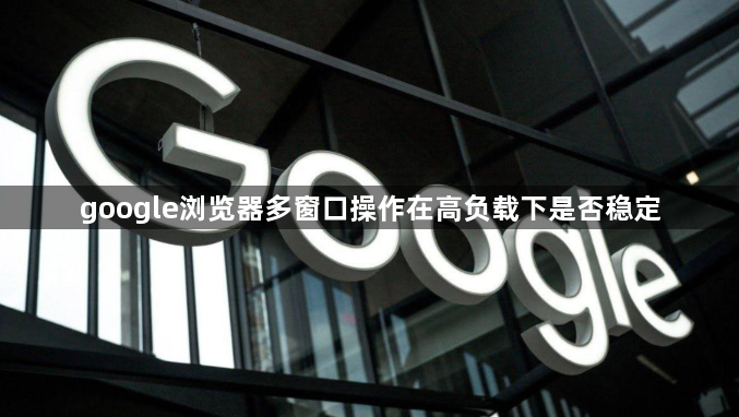 google浏览器多窗口操作在高负载下是否稳定1