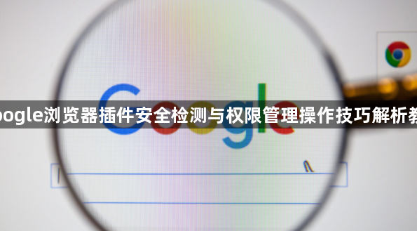 Google浏览器插件安全检测与权限管理操作技巧解析教程1