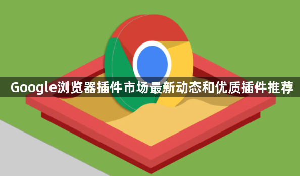 Google浏览器插件市场最新动态和优质插件推荐1