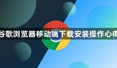 谷歌浏览器移动端下载安装操作心得1
