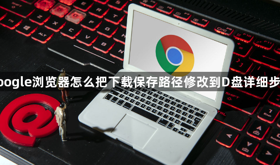 google浏览器怎么把下载保存路径修改到D盘详细步骤1