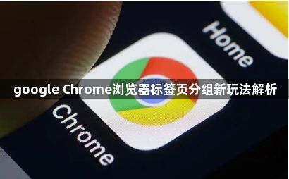 google Chrome浏览器标签页分组新玩法解析1