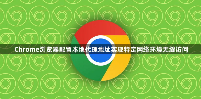 Chrome浏览器配置本地代理地址实现特定网络环境无缝访问1
