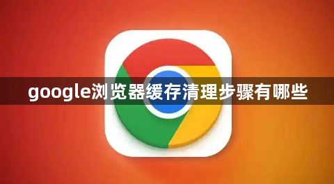 google浏览器缓存清理步骤有哪些1