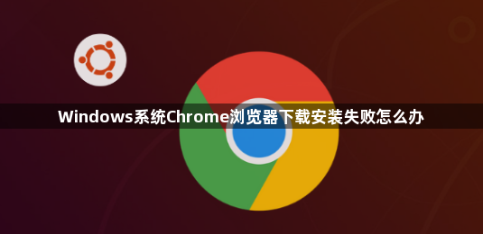 Windows系统Chrome浏览器下载安装失败怎么办1