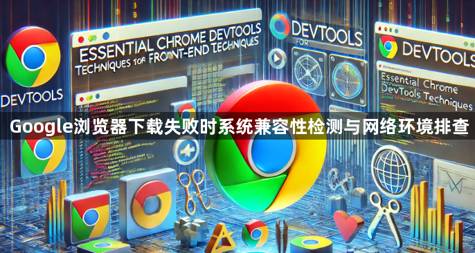 Google浏览器下载失败时系统兼容性检测与网络环境排查1