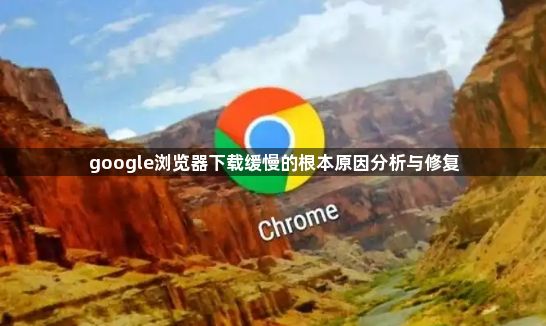 google浏览器下载缓慢的根本原因分析与修复1