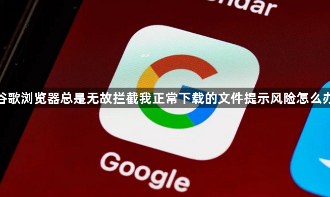 谷歌浏览器总是无故拦截我正常下载的文件提示风险怎么办1