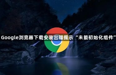Google浏览器下载安装出错提示“未能初始化组件”1