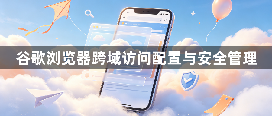 谷歌浏览器跨域访问配置与安全管理1