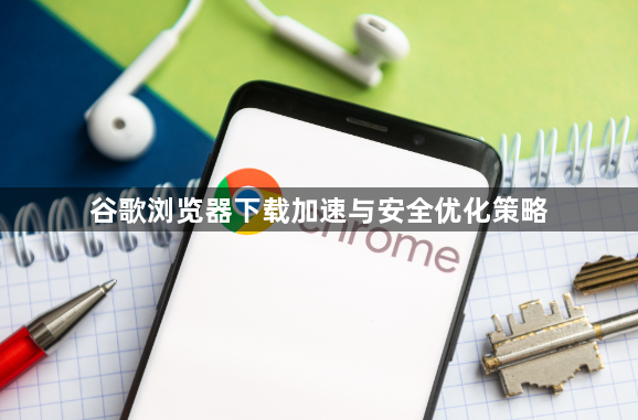 谷歌浏览器下载加速与安全优化策略1