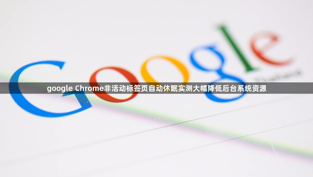 google Chrome非活动标签页自动休眠实测大幅降低后台系统资源1