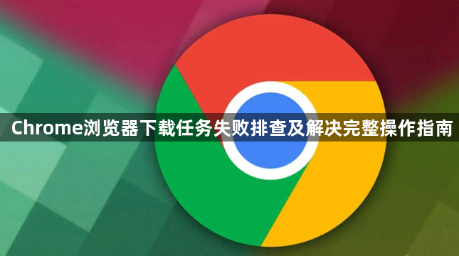 Chrome浏览器下载任务失败排查及解决完整操作指南1