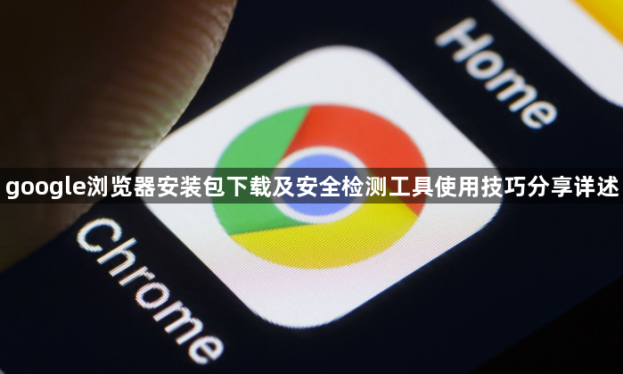 google浏览器安装包下载及安全检测工具使用技巧分享详述1