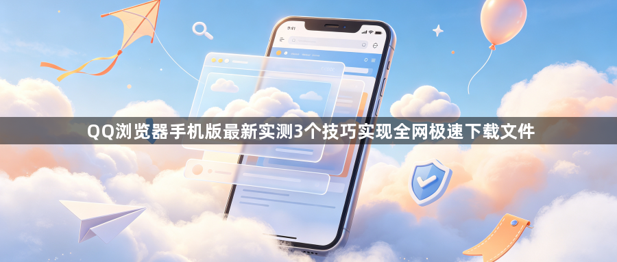 QQ浏览器手机版最新实测3个技巧实现全网极速下载文件1