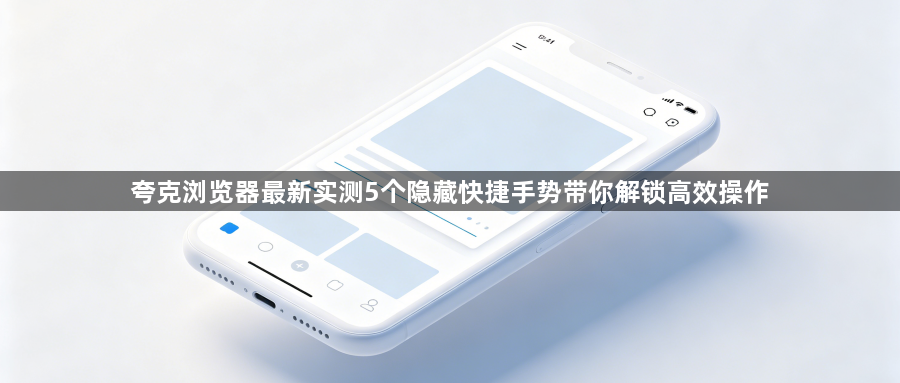夸克浏览器最新实测5个隐藏快捷手势带你解锁高效操作1