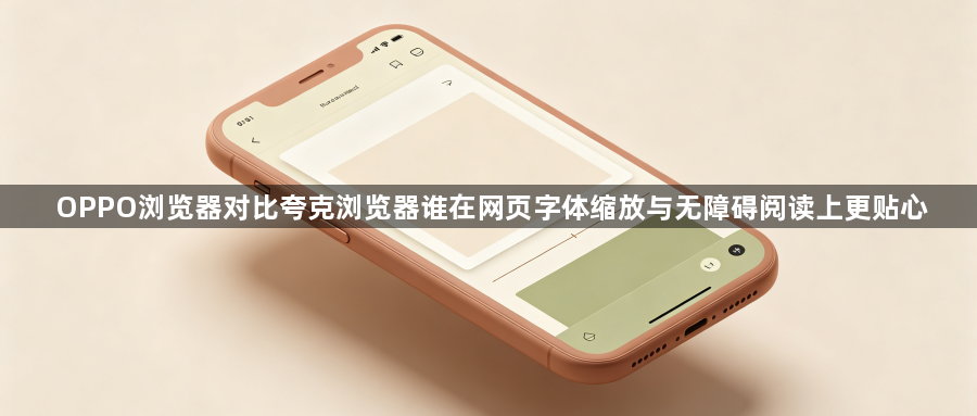 OPPO浏览器对比夸克浏览器谁在网页字体缩放与无障碍阅读上更贴心1