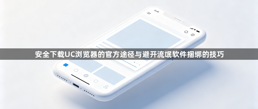 安全下载UC浏览器的官方途径与避开流氓软件捆绑的技巧1