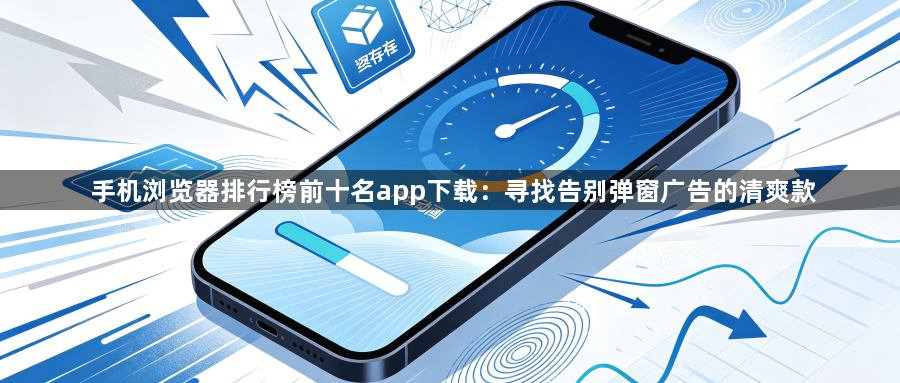 手机浏览器排行榜前十名app下载：寻找告别弹窗广告的清爽款1
