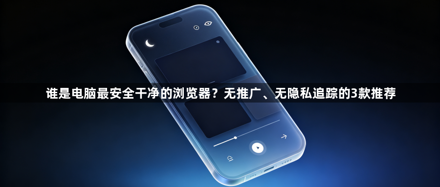 谁是电脑最安全干净的浏览器？无推广、无隐私追踪的3款推荐1