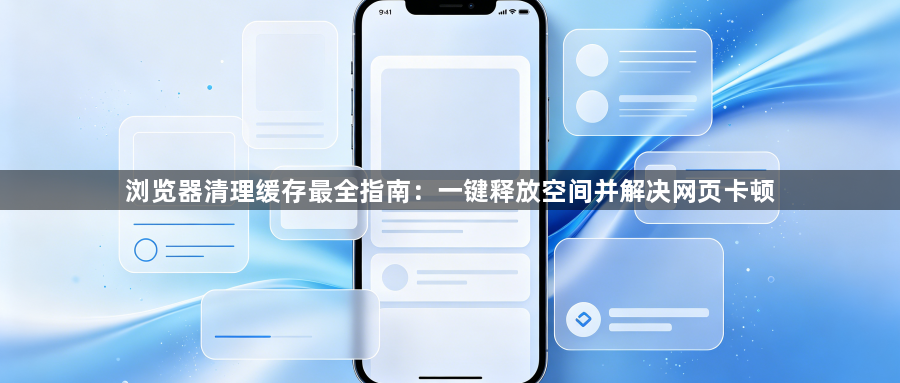 浏览器清理缓存最全指南：一键释放空间并解决网页卡顿1
