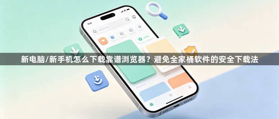 新电脑/新手机怎么下载靠谱浏览器？避免全家桶软件的安全下载法1