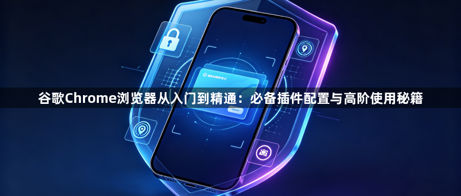 谷歌Chrome浏览器从入门到精通:必备插件配置与高阶使用秘籍1