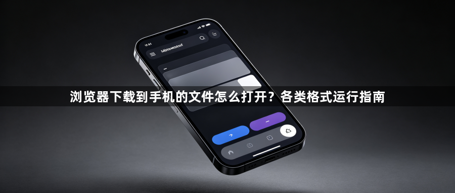 浏览器下载到手机的文件怎么打开?各类格式运行指南1