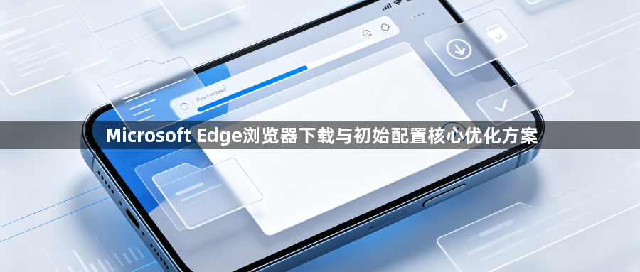 Microsoft Edge浏览器下载与初始配置核心优化方案1