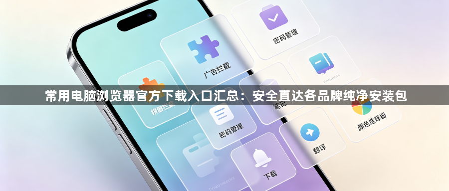 常用电脑浏览器官方下载入口汇总:安全直达各品牌纯净安装包1