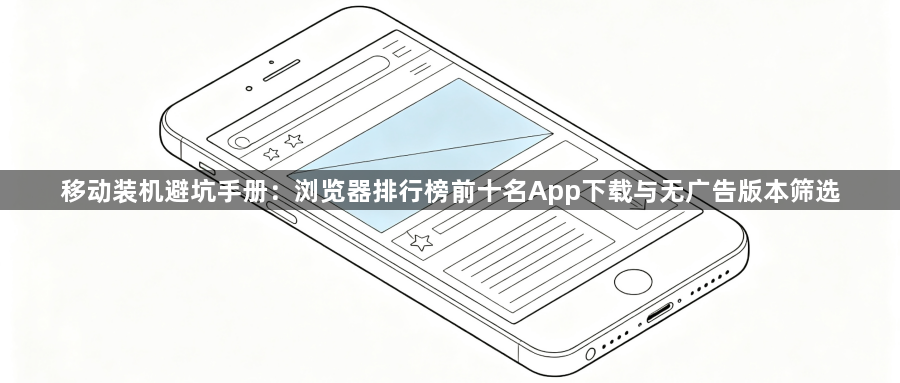 移动装机避坑手册：浏览器排行榜前十名App下载与无广告版本筛选1