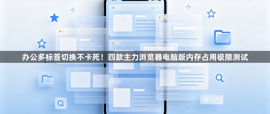 办公多标签切换不卡死！四款主力浏览器电脑版内存占用极限测试1