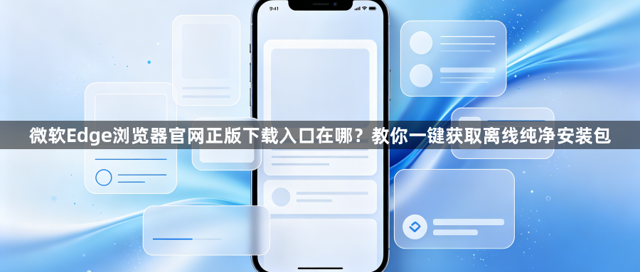 微软Edge浏览器官网正版下载入口在哪?教你一键获取离线纯净安装包1